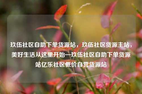 玖伍社区自助下单货源站	，玖伍社区货源主站，美好生活从这里开始—玖伍社区自助下单货源站亿乐社区低价自营货源站  第1张