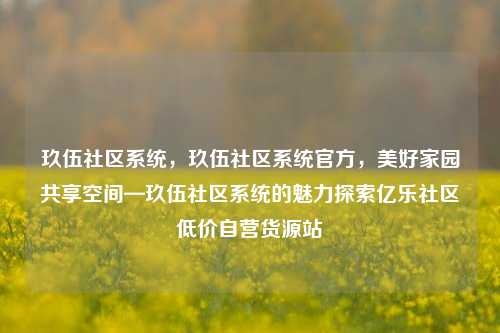玖伍社区系统，玖伍社区系统官方	，美好家园共享空间—玖伍社区系统的魅力探索亿乐社区低价自营货源站  第1张